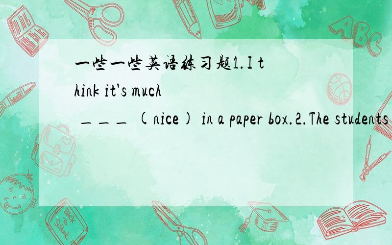 一些一些英语练习题1.I think it's much ___ (nice) in a paper box.2.The students are studing very hard.(改为感叹句)___ ___ the students are studing!3.I'll go with you.I finish my homework.(合并) I'ii go with you ___ ___ ___ I finish my