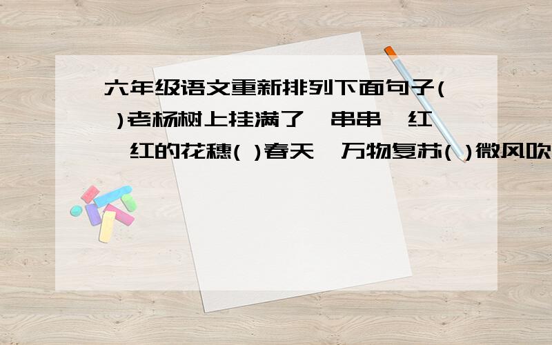 六年级语文重新排列下面句子( )老杨树上挂满了一串串嫣红嫣红的花穗( )春天,万物复苏( )微风吹来,花穗随风摇曳,远远望去,仿佛一片火红的彩云在空中飘浮( )小小叶片妖嫩嫩、绿油油的,展