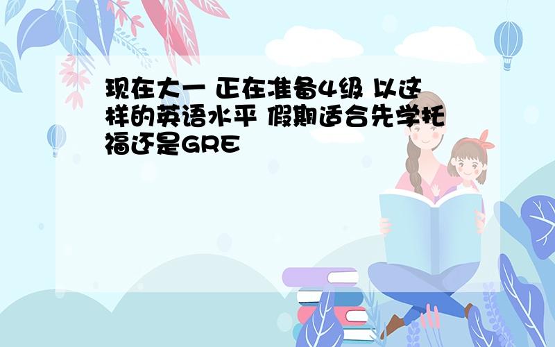 现在大一 正在准备4级 以这样的英语水平 假期适合先学托福还是GRE