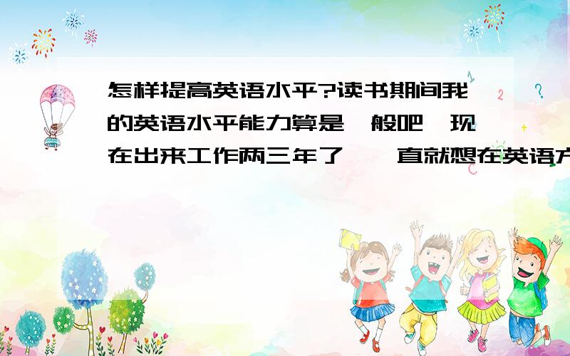 怎样提高英语水平?读书期间我的英语水平能力算是一般吧,现在出来工作两三年了,一直就想在英语方面能提高,现在差不多都忘记了,外面也有那些培训班之类的,周末有时也要上班根本就没那