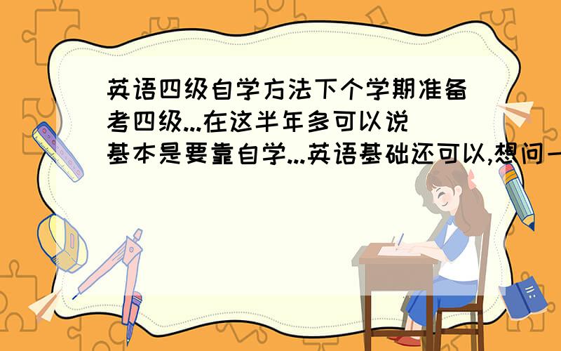 英语四级自学方法下个学期准备考四级...在这半年多可以说基本是要靠自学...英语基础还可以,想问一下有没有什么比较好的材料包括听力的...就是那种很强化主题很明确的书...无聊一点没关