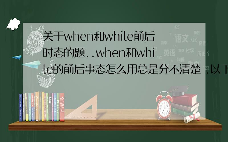 关于when和while前后时态的题..when和while的前后事态怎么用总是分不清楚 .以下是几道题..最好做完说说为什么用这个时态...比较笨 1 She (see)the police car while she (drive)to work2 I (make) the dinner when the