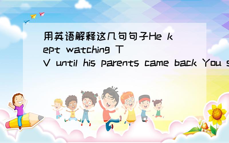 用英语解释这几句句子He kept watching TV until his parents came back You shouldn't pollute the water What do you mean by liquid gold?The mountain is covered with young trees第一句没有关键词,第二句的关键词是pollute,第三句