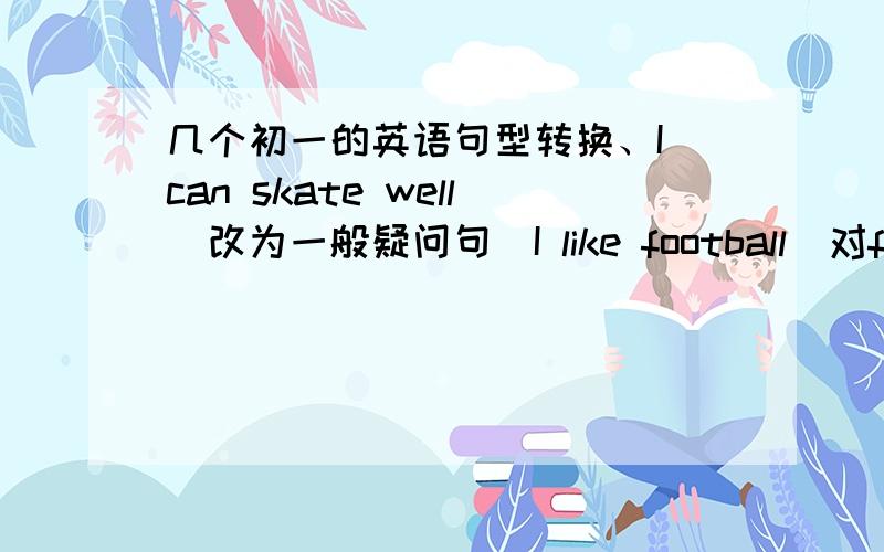 几个初一的英语句型转换、I can skate well(改为一般疑问句)I like football(对football部分提问)It's warm in kunming(对warm提问)Where is my chinses car(改为复数形式）I like palying football(改为否定句)