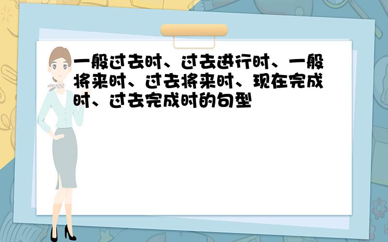 一般过去时、过去进行时、一般将来时、过去将来时、现在完成时、过去完成时的句型