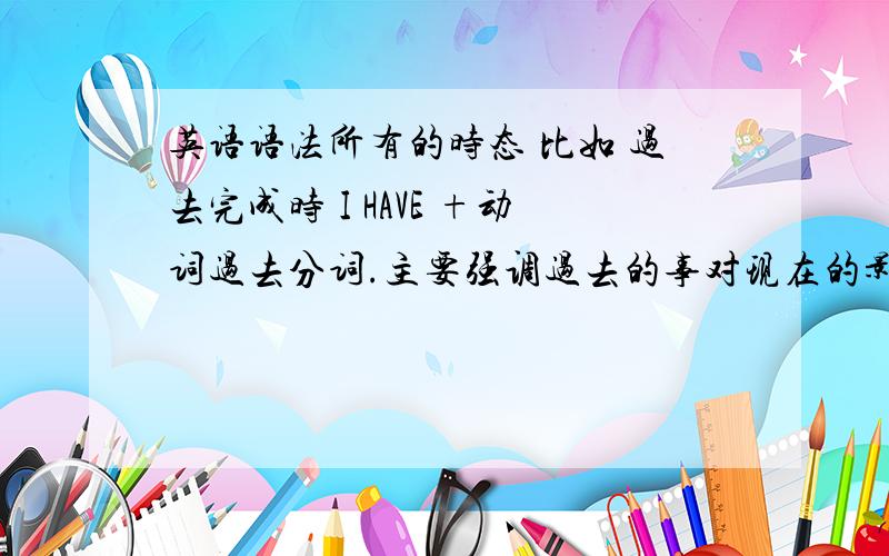 英语语法所有的时态 比如 过去完成时 I HAVE +动词过去分词.主要强调过去的事对现在的影响