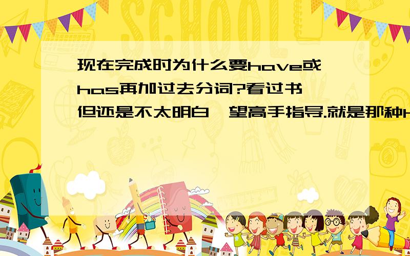 现在完成时为什么要have或has再加过去分词?看过书,但还是不太明白,望高手指导.就是那种have再加过去分词那种