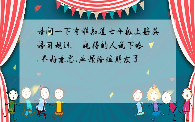 请问一下有谁知道七年级上册英语习题14.　晓得的人说下哈,不好意思,麻烦给位朋友了