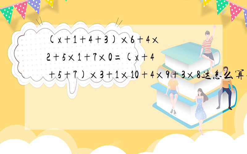 (x+1+4+3)×6+4×2+5×1+7×0=(x+4+5+7)×3+1×10+4×9+3×8这怎么算要写出过程