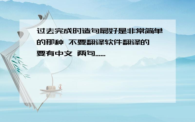 过去完成时造句最好是非常简单的那种 不要翻译软件翻译的 要有中文 两句......