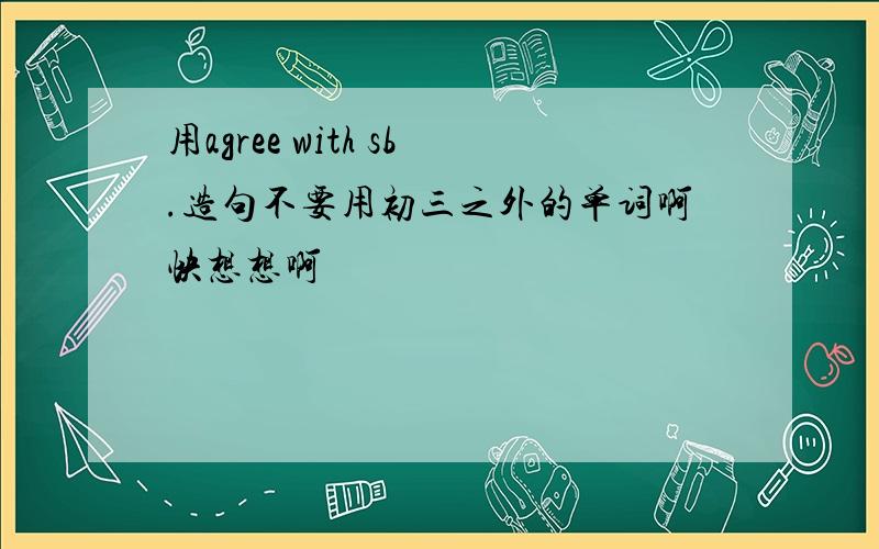 用agree with sb.造句不要用初三之外的单词啊快想想啊