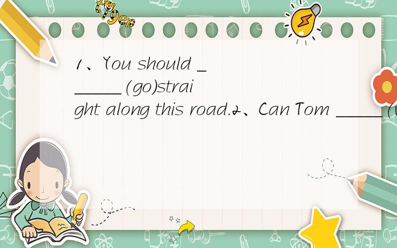 1、You should ______(go)straight along this road.2、Can Tom _____(write)a book.我会是会,但不肯定,呵呵.