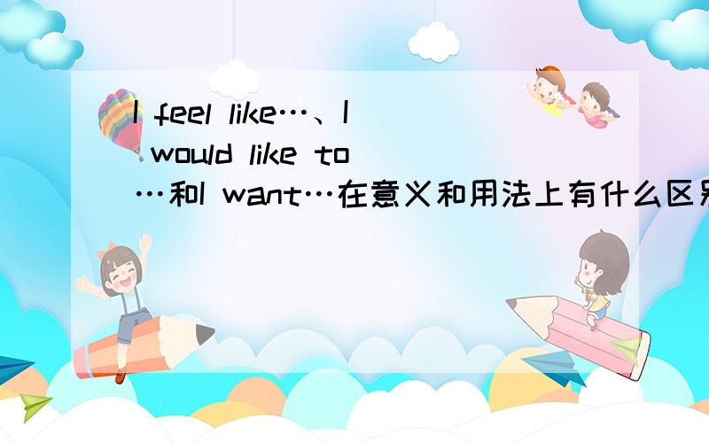 I feel like…、I would like to…和I want…在意义和用法上有什么区别?