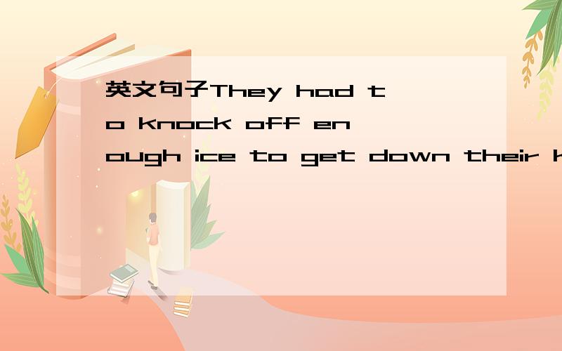 英文句子They had to knock off enough ice to get down their knees.