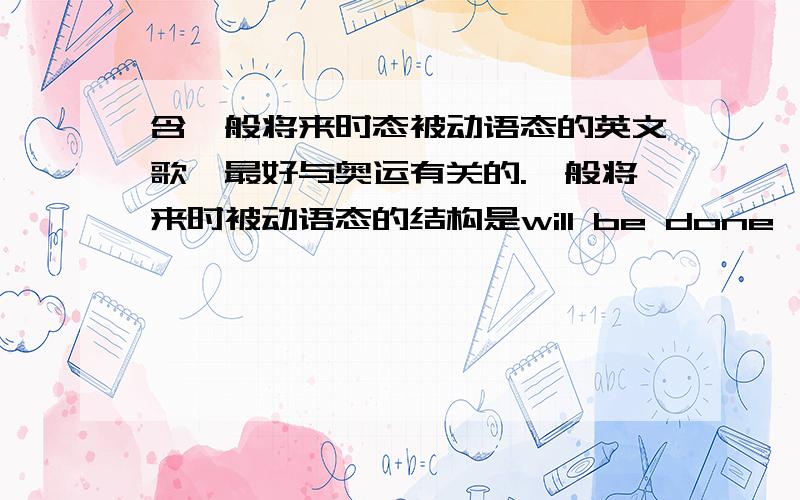 含一般将来时态被动语态的英文歌,最好与奥运有关的.一般将来时被动语态的结构是will be done