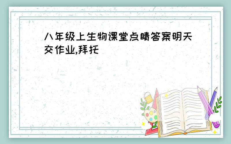 八年级上生物课堂点睛答案明天交作业,拜托