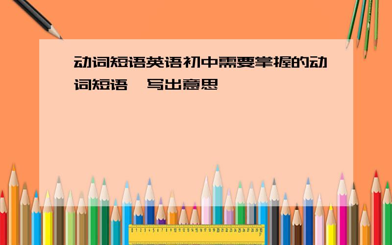 动词短语英语初中需要掌握的动词短语,写出意思