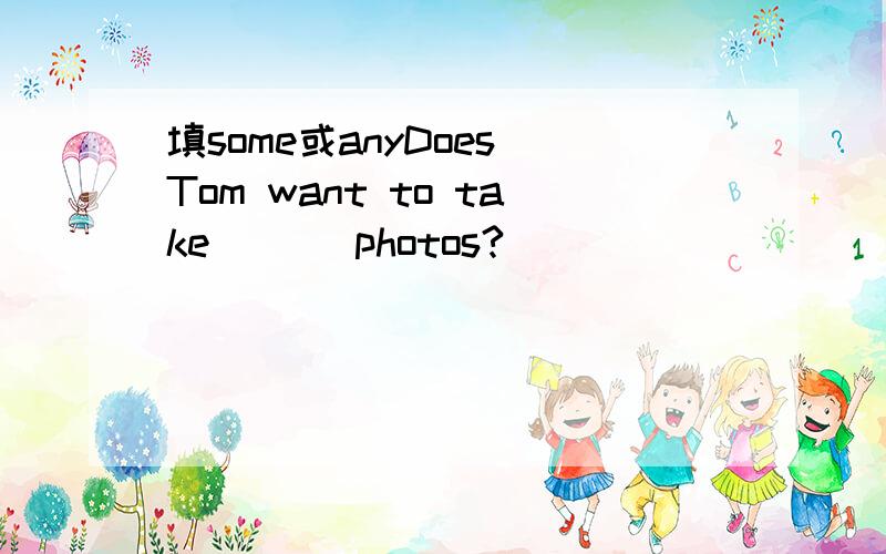 填some或anyDoes Tom want to take ( ) photos?