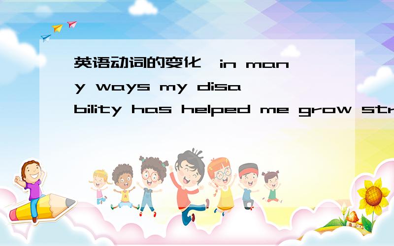 英语动词的变化,in many ways my disability has helped me grow stronger psychologically and become more independent.这里become 为什么用原形,而不用过去式呢?