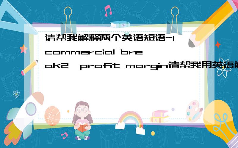 请帮我解释两个英语短语~1,commercial break2,profit margin请帮我用英语解释并翻译成中文~