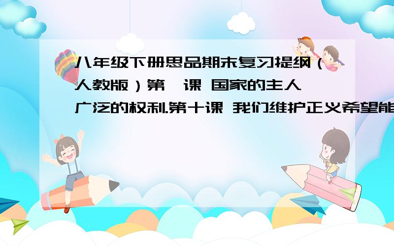 八年级下册思品期末复习提纲（人教版）第一课 国家的主人 广泛的权利.第十课 我们维护正义希望能全面一点.