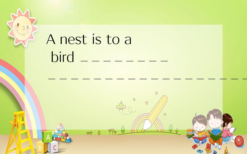 A nest is to a bird ____________________________{就如房子之于} a man .{what}