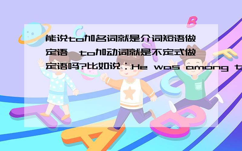 能说to加名词就是介词短语做定语,to加动词就是不定式做定语吗?比如说：He was among the first to arrive.to arrive是不定式作first的定语；如果是：He was among the first to Beijing.那to Beijing就是介词短语做