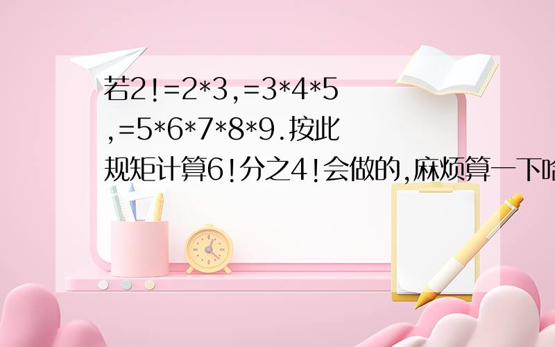 若2!=2*3,=3*4*5,=5*6*7*8*9.按此规矩计算6!分之4!会做的,麻烦算一下哈