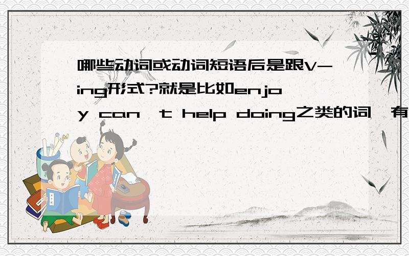 哪些动词或动词短语后是跟V-ing形式?就是比如enjoy can't help doing之类的词,有哪些?越多越好