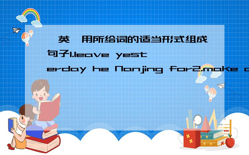 【英】用所给词的适当形式组成句子1.leave yesterday he Nanjing for2.make ask I speech a was3.he succeed is sure to4.he him read so that I fast can catch not5.kind such everybody him man a he that like is希望会者能尽快帮我解答