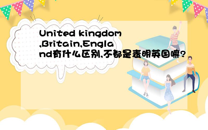 United kingdom,Britain,England有什么区别,不都是表明英国嘛?