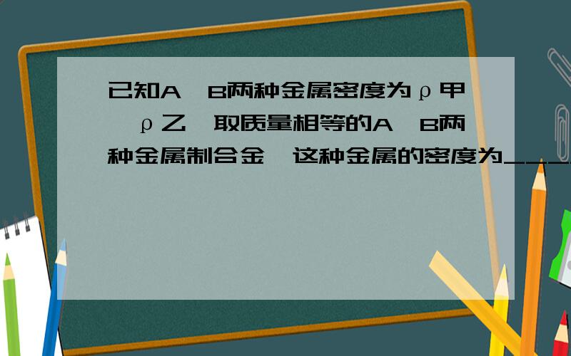 已知A、B两种金属密度为ρ甲、ρ乙,取质量相等的A、B两种金属制合金,这种金属的密度为_____；取体积相同的这两种金属制成合金,这种合金的密度为_________.这是两问!最好来点过程