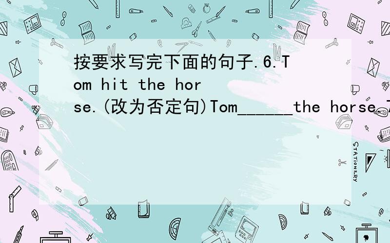 按要求写完下面的句子.6.Tom hit the horse.(改为否定句)Tom______the horse.7.I came from (Heilongjiang).(对括号部分提问)________did you_________from?8.People cleaned me up (in the water treatment works).(对括号部分提问)_____
