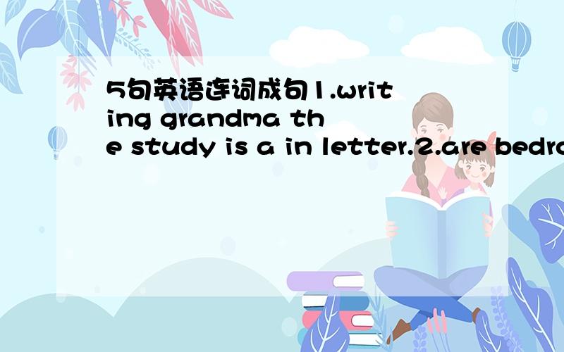 5句英语连词成句1.writing grandma the study is a in letter.2.are bedrooms there and two a my bathroom in home.3.many there buildings tall city the in are.4.am I to my with the nature park going father.5.swimming in home near her the river she i