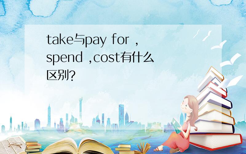 take与pay for ,spend ,cost有什么区别?