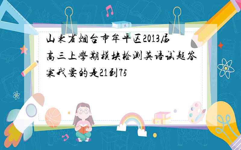 山东省烟台市牟平区2013届高三上学期模块检测英语试题答案我要的是21到75