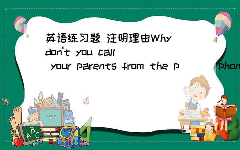 英语练习题 注明理由Why don't you call your parents from the p___ phone across reom the roadIf you drive too fast,you may have an ___Be ___{care} the bus is coming,it may hit youHello,this is Tom speaking.I'm ___{call} you from New YorkHe doe