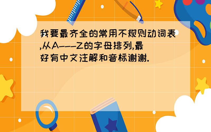 我要最齐全的常用不规则动词表,从A---Z的字母排列,最好有中文注解和音标谢谢.