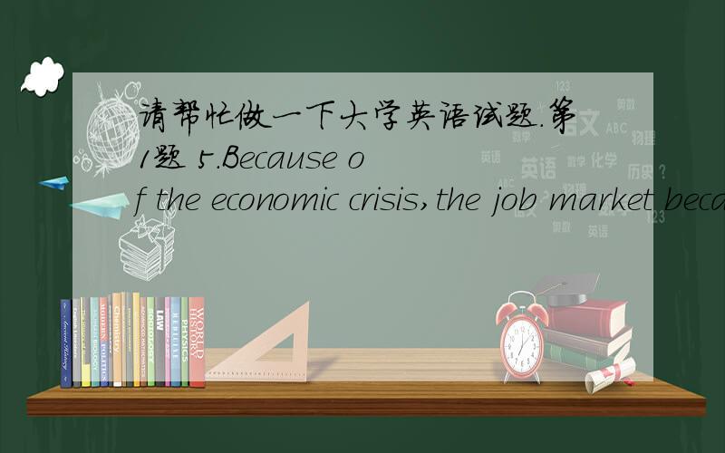 请帮忙做一下大学英语试题.第1题 5.Because of the economic crisis,the job market became even more ________.A、competitiveB、interactiveC、communicativeD、productive第2题 8.The young scientist ________ to have discovered a new planet