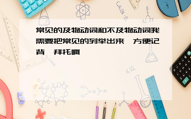 常见的及物动词和不及物动词我需要把常见的列举出来、方便记背、拜托啊