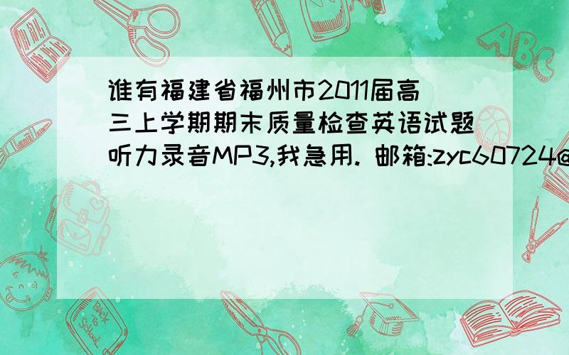 谁有福建省福州市2011届高三上学期期末质量检查英语试题听力录音MP3,我急用. 邮箱:zyc60724@163.com你娘是怎么养你的,怎么弄出你这一个没教养的王八弹