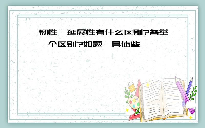 韧性,延展性有什么区别?各举一个区别?如题,具体些