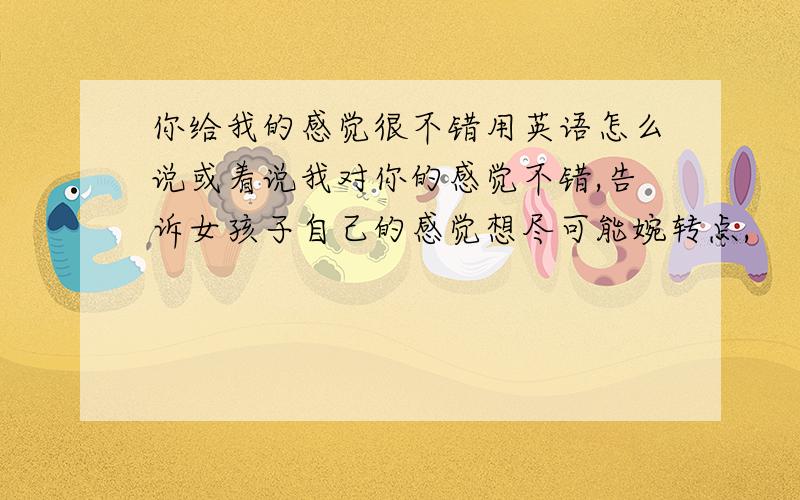 你给我的感觉很不错用英语怎么说或着说我对你的感觉不错,告诉女孩子自己的感觉想尽可能婉转点,