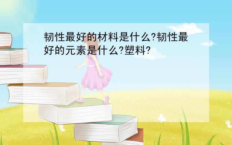 韧性最好的材料是什么?韧性最好的元素是什么?塑料?