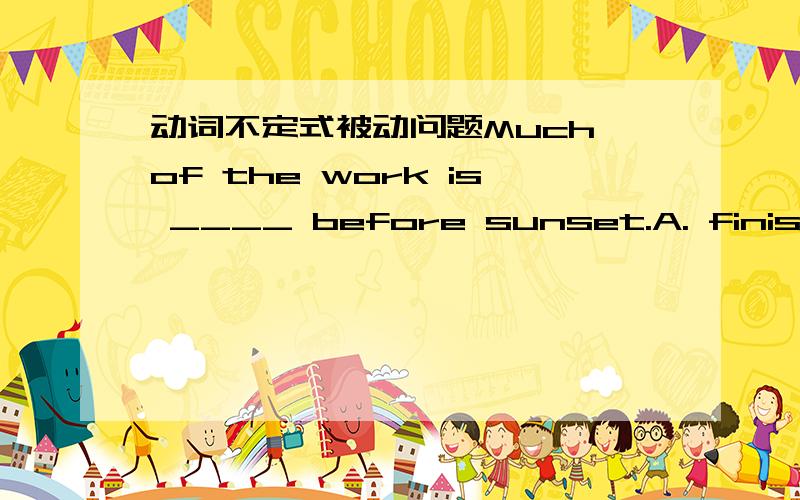 动词不定式被动问题Much of the work is ____ before sunset.A. finished    B. to be finished为什么选B啊?