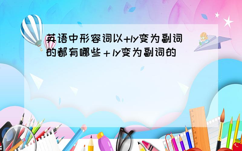 英语中形容词以+ly变为副词的都有哪些＋ly变为副词的