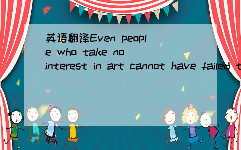 英语翻译Even people who take no interest in art cannot have failed to notice examples of modern sculpture on display in public places.即使是对艺术不感兴趣的人也不会注意到在公共场所展示的现代艺术品.这是新概念3