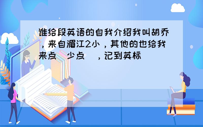 谁给段英语的自我介绍我叫胡乔，来自湄江2小，其他的也给我来点（少点），记到英标