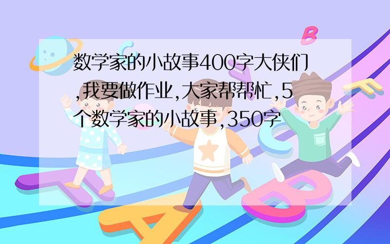 数学家的小故事400字大侠们,我要做作业,大家帮帮忙,5个数学家的小故事,350字