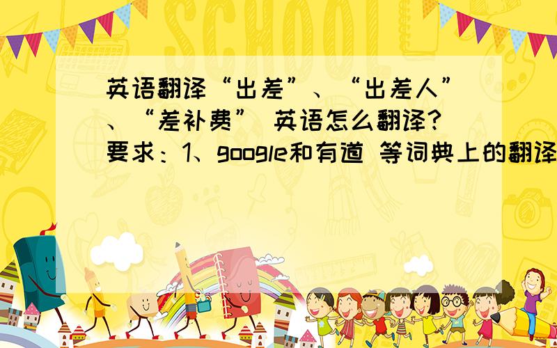 英语翻译“出差”、“出差人”、“差补费” 英语怎么翻译?要求：1、google和有道 等词典上的翻译就不需要了（如：evection）；2、翻译的词不要太长（如 on business trip 就太长了）；